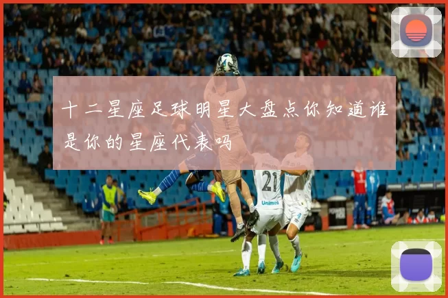 十二星座足球明星大盘点你知道谁是你的星座代表吗