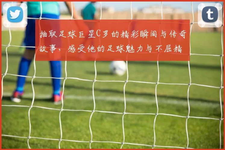 抽取足球巨星C罗的精彩瞬间与传奇故事，感受他的足球魅力与不屈精神
