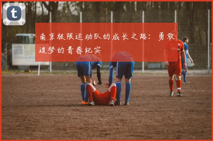 南京极限运动队的成长之路：勇敢追梦的青春纪实