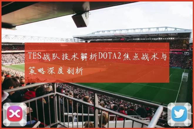 TES战队技术解析DOTA2焦点战术与策略深度剖析