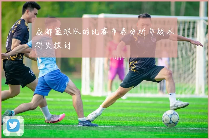 成都篮球队的比赛节奏分析与战术得失探讨