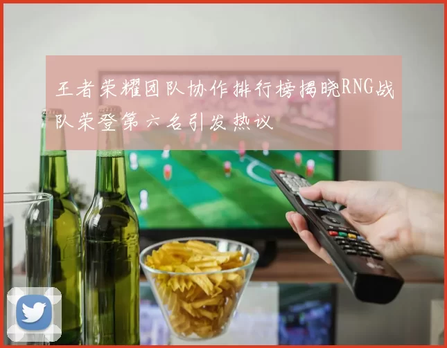 王者荣耀团队协作排行榜揭晓RNG战队荣登第六名引发热议