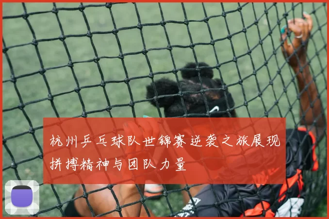 杭州乒乓球队世锦赛逆袭之旅展现拼搏精神与团队力量