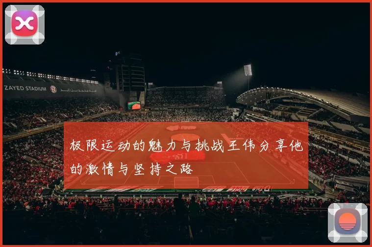 极限运动的魅力与挑战王伟分享他的激情与坚持之路
