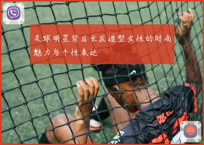 足球明星背后长发造型女性的时尚魅力与个性表达