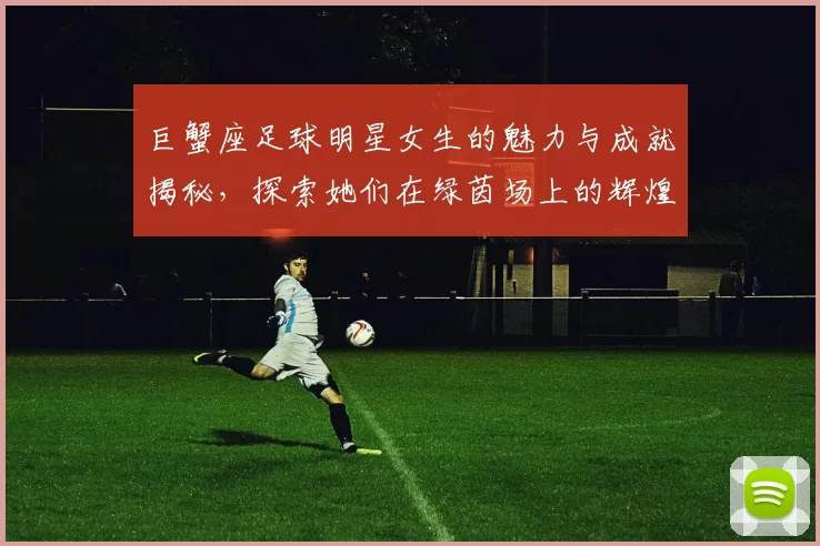 巨蟹座足球明星女生的魅力与成就揭秘，探索她们在绿茵场上的辉煌表现与个人生活