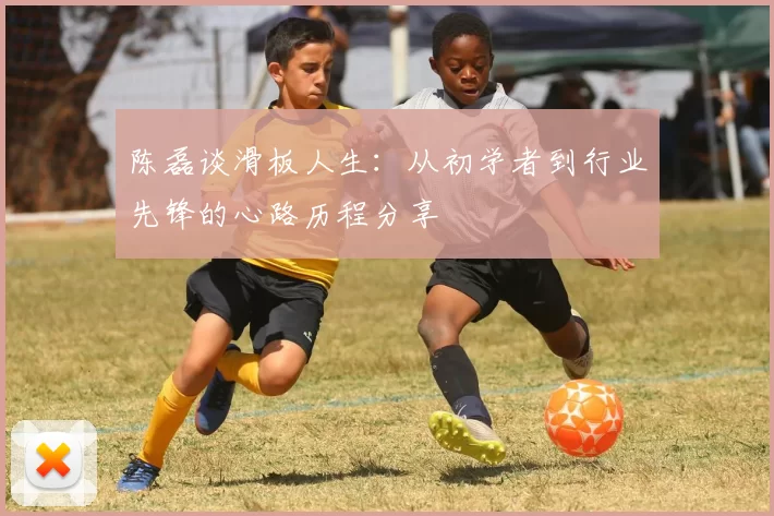 陈磊谈滑板人生：从初学者到行业先锋的心路历程分享