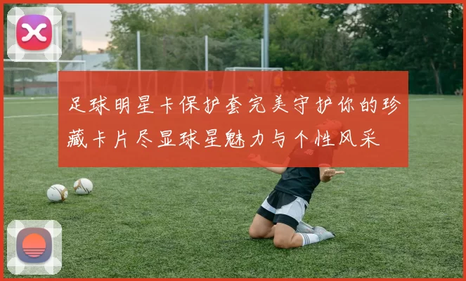 足球明星卡保护套完美守护你的珍藏卡片尽显球星魅力与个性风采