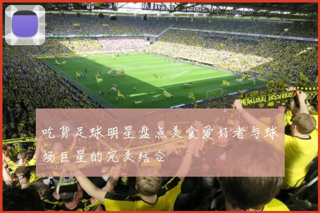 吃货足球明星盘点美食爱好者与球场巨星的完美结合