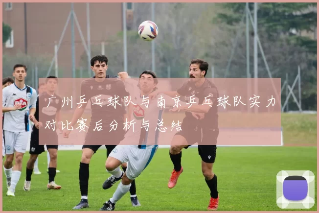 广州乒乓球队与南京乒乓球队实力对比赛后分析与总结
