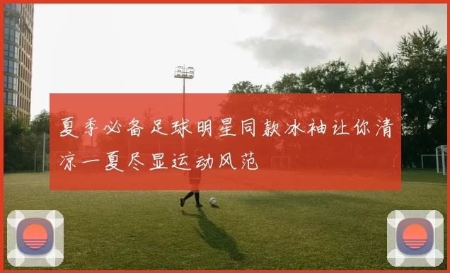 夏季必备足球明星同款冰袖让你清凉一夏尽显运动风范