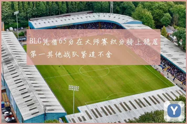 BLG凭借65分在大师赛积分榜上稳居第一其他战队紧追不舍