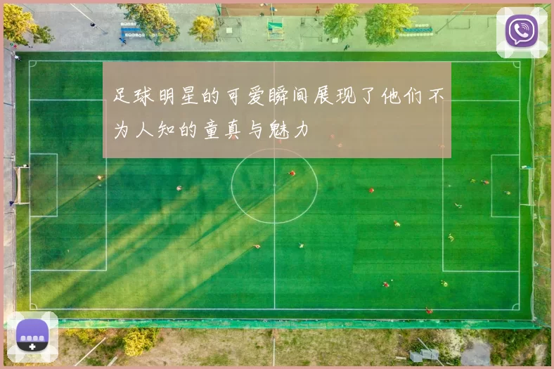 足球明星的可爱瞬间展现了他们不为人知的童真与魅力