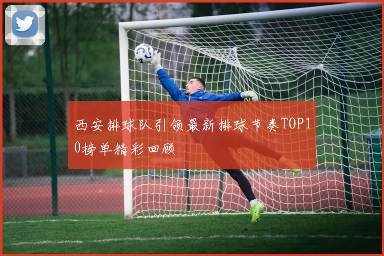 西安排球队引领最新排球节奏TOP10榜单精彩回顾