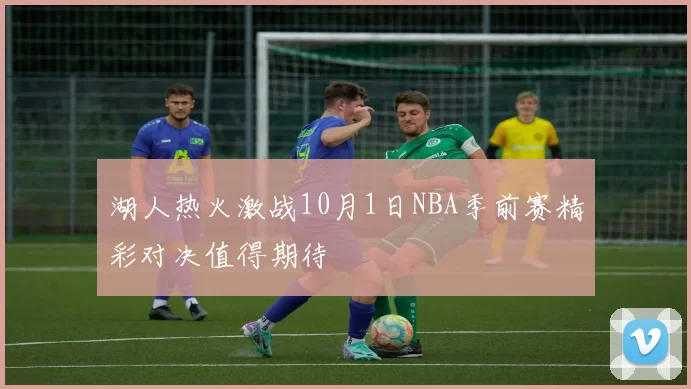 湖人热火激战10月1日NBA季前赛精彩对决值得期待