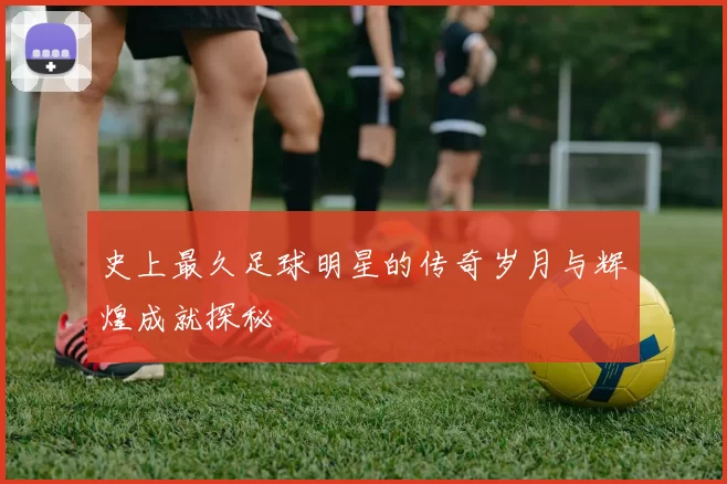史上最久足球明星的传奇岁月与辉煌成就探秘
