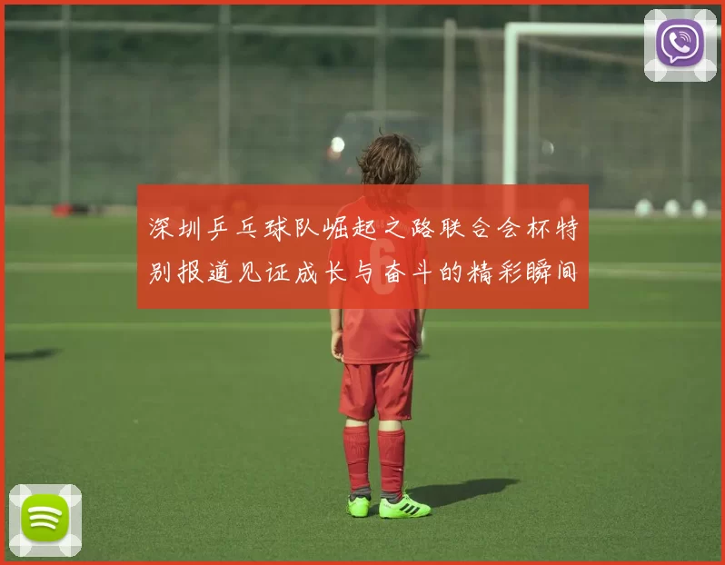 深圳乒乓球队崛起之路联合会杯特别报道见证成长与奋斗的精彩瞬间