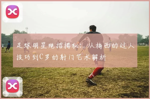 足球明星绝招揭秘：从梅西的过人技巧到C罗的射门艺术解析