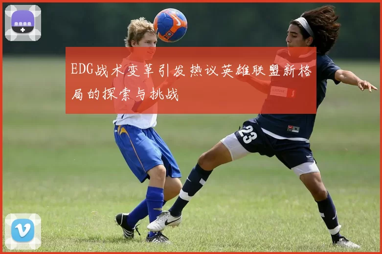 EDG战术变革引发热议英雄联盟新格局的探索与挑战