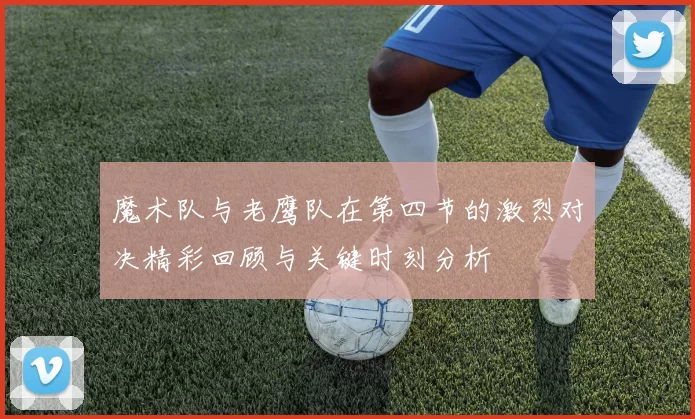 魔术队与老鹰队在第四节的激烈对决精彩回顾与关键时刻分析