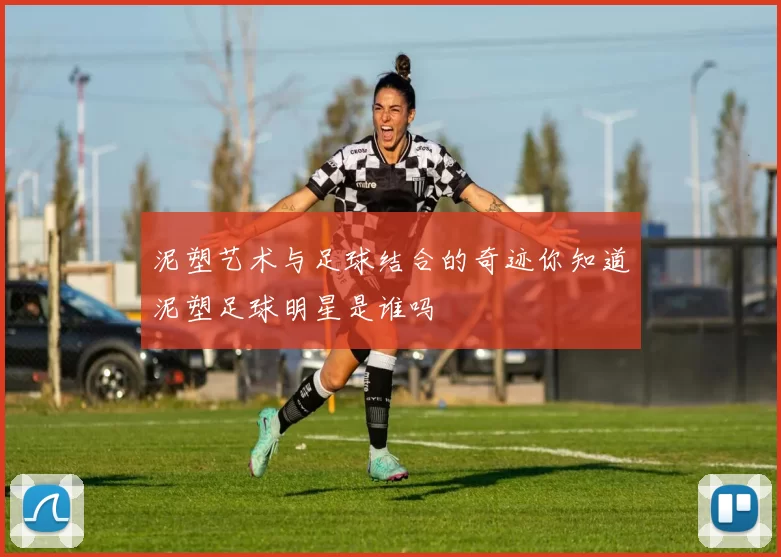 泥塑艺术与足球结合的奇迹你知道泥塑足球明星是谁吗