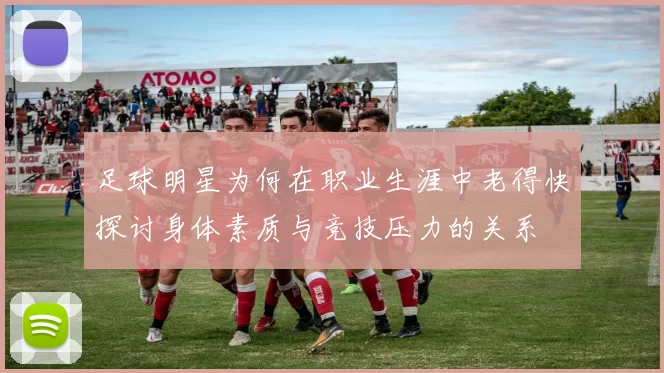 足球明星为何在职业生涯中老得快探讨身体素质与竞技压力的关系