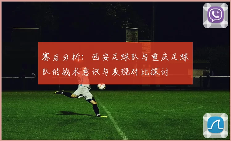 赛后分析：西安足球队与重庆足球队的战术意识与表现对比探讨