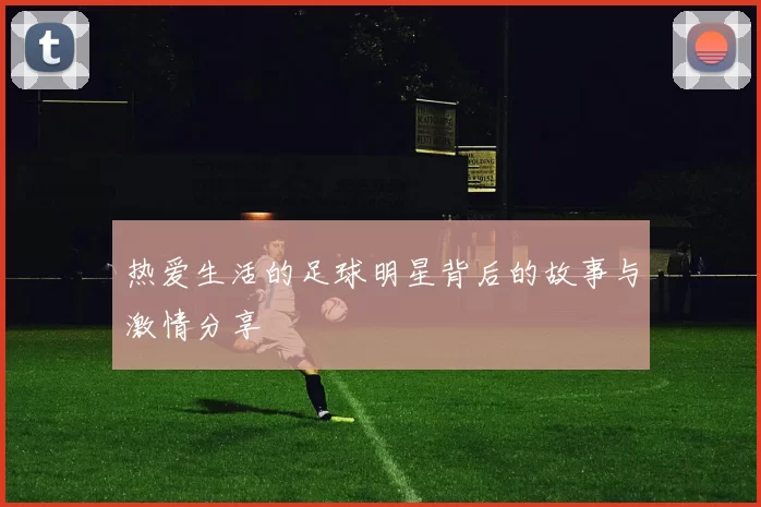 热爱生活的足球明星背后的故事与激情分享