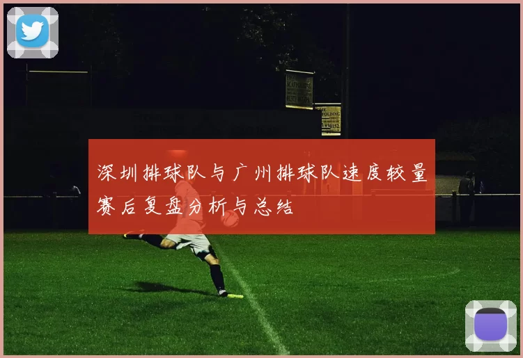 深圳排球队与广州排球队速度较量赛后复盘分析与总结