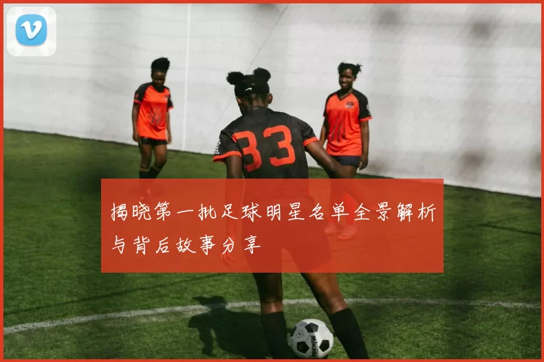 揭晓第一批足球明星名单全景解析与背后故事分享