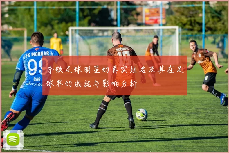 李铁足球明星的真实姓名及其在足球界的成就与影响分析