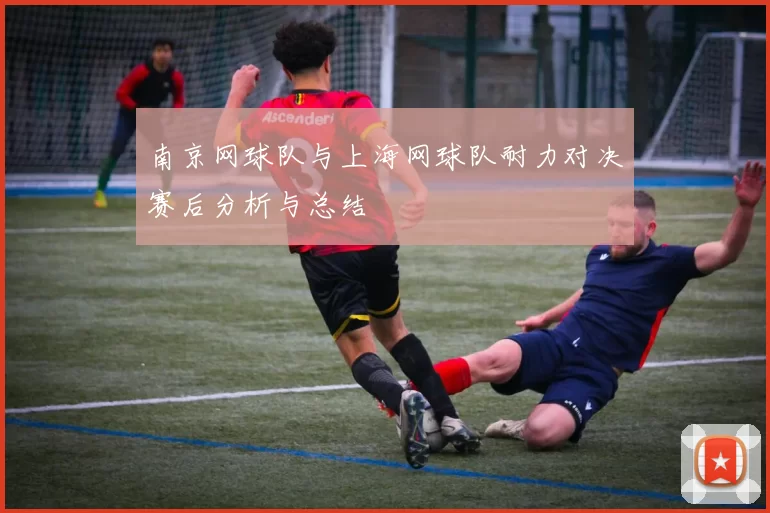 南京网球队与上海网球队耐力对决赛后分析与总结