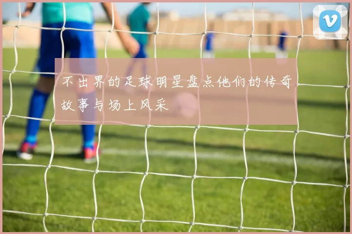 不出界的足球明星盘点他们的传奇故事与场上风采