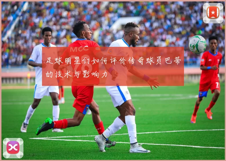 足球明星们如何评价传奇球员巴蒂的技术与影响力