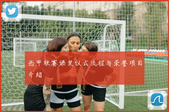 西甲联赛颁奖仪式流程与荣誉项目介绍