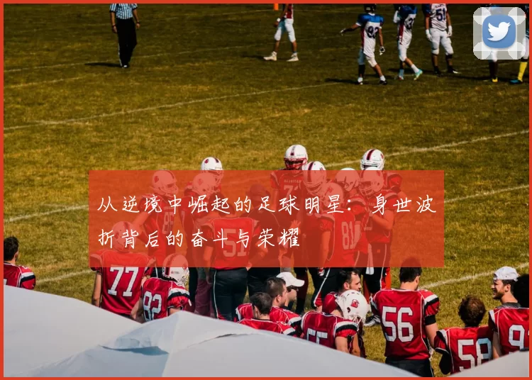 从逆境中崛起的足球明星：身世波折背后的奋斗与荣耀