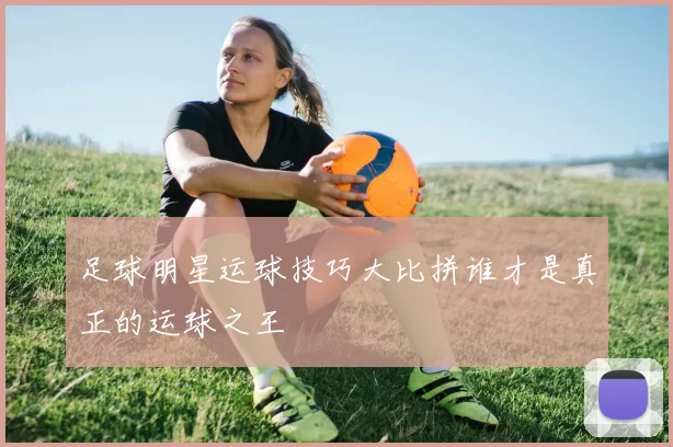 足球明星运球技巧大比拼谁才是真正的运球之王