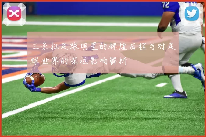 三条杠足球明星的辉煌历程与对足球世界的深远影响解析
