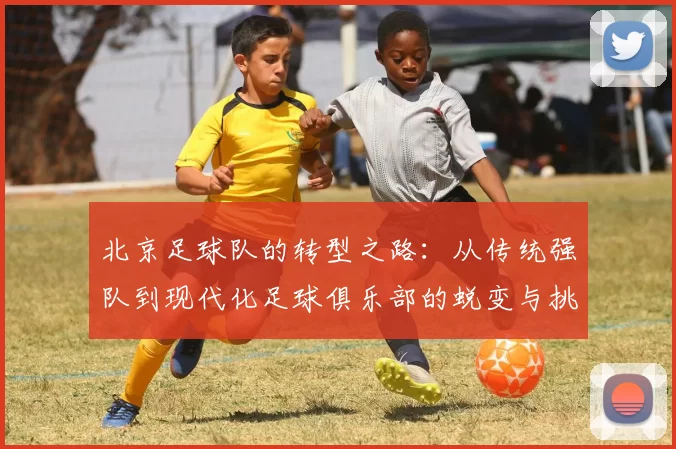 北京足球队的转型之路：从传统强队到现代化足球俱乐部的蜕变与挑战