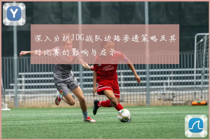 深入分析JDG战队边路渗透策略及其对比赛的影响与启示