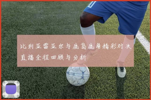比利亚雷亚尔与鹿岛鹿角精彩对决直播全程回顾与分析