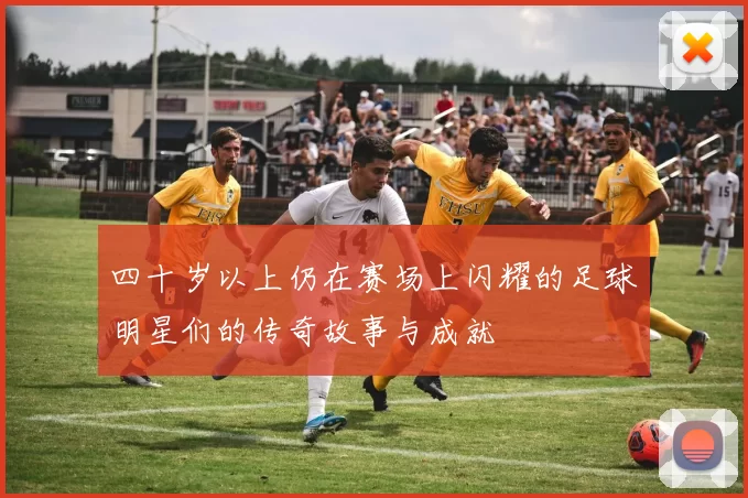 四十岁以上仍在赛场上闪耀的足球明星们的传奇故事与成就