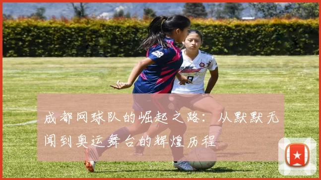 成都网球队的崛起之路：从默默无闻到奥运舞台的辉煌历程