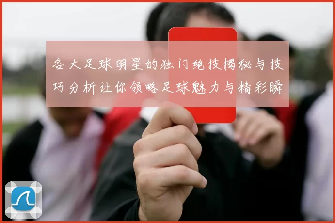 各大足球明星的独门绝技揭秘与技巧分析让你领略足球魅力与精彩瞬间