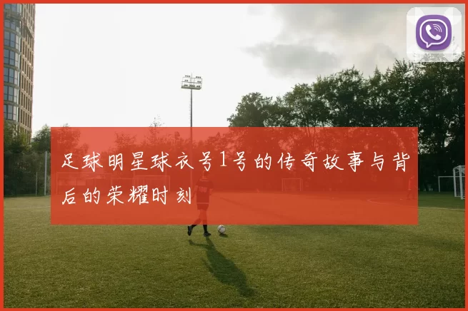 足球明星球衣号1号的传奇故事与背后的荣耀时刻