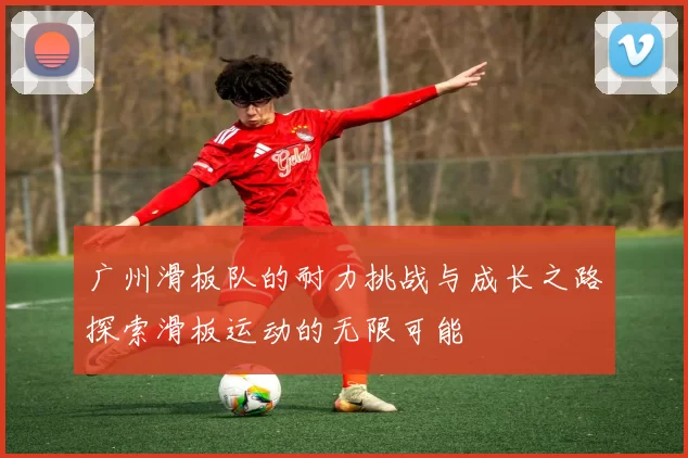 广州滑板队的耐力挑战与成长之路探索滑板运动的无限可能