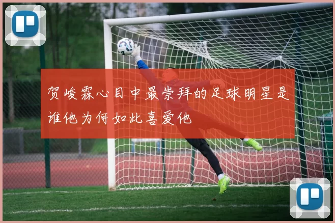 贺峻霖心目中最崇拜的足球明星是谁他为何如此喜爱他
