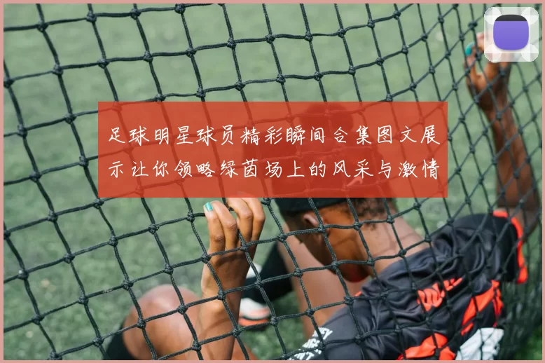 足球明星球员精彩瞬间合集图文展示让你领略绿茵场上的风采与激情