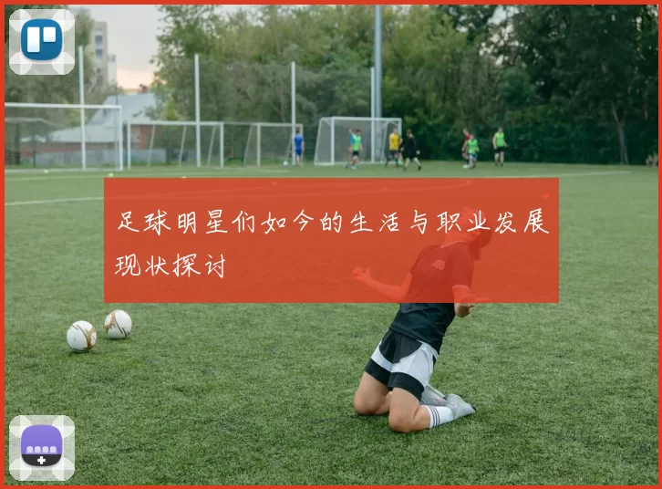 足球明星们如今的生活与职业发展现状探讨