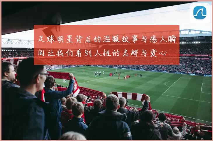 足球明星背后的温暖故事与感人瞬间让我们看到人性的光辉与爱心